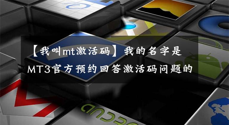 【我叫mt激活码】我的名字是MT3官方预约回答激活码问题的答案。