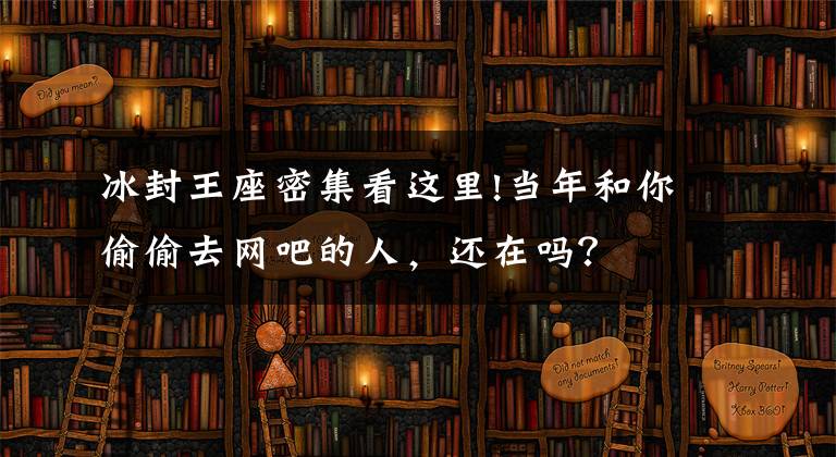 冰封王座密集看这里!当年和你偷偷去网吧的人，还在吗？