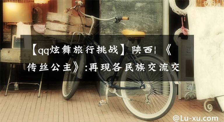 【qq炫舞旅行挑战】陕西| 《传丝公主》:再现各民族交流交融的陕西故事文章配图