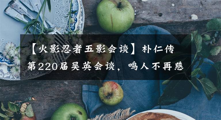 【火影忍者五影会谈】朴仁传第220届吴英会谈，鸣人不再慈祥，直接了结朴人文章配图