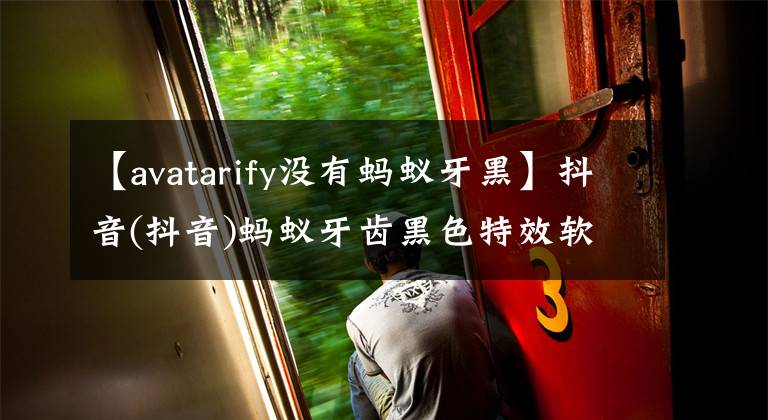 【avatarify没有蚂蚁牙黑】抖音(抖音)蚂蚁牙齿黑色特效软件Android版本(Avatarify)v1.0介绍Android版本的特点。文章配图