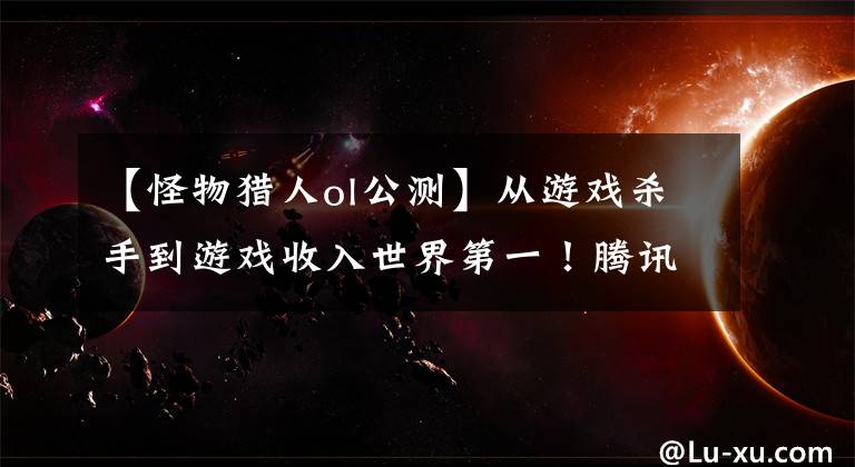 【怪物猎人ol公测】从游戏杀手到游戏收入世界第一！腾讯代理路(4)文章配图
