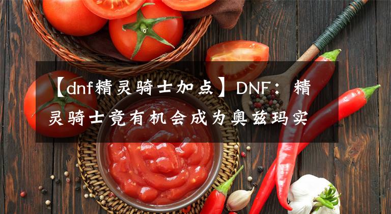 【dnf精灵骑士加点】DNF：精灵骑士竟有机会成为奥兹玛实战T0职业？