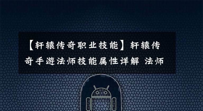 【轩辕传奇职业技能】轩辕传奇手游法师技能属性详解 法师好用吗