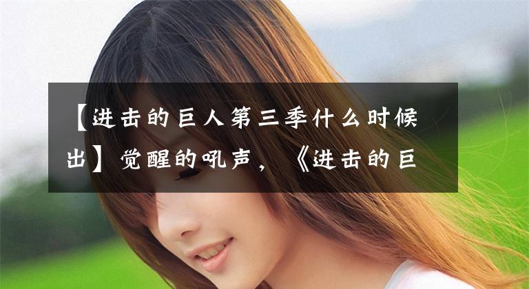 【进击的巨人第三季什么时候出】觉醒的吼声，《进击的巨人》第三季电视动画2018年7月播出文章配图