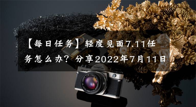 【每日任务】轻度见面7.11任务怎么办？分享2022年7月11日完成每日任务的方法