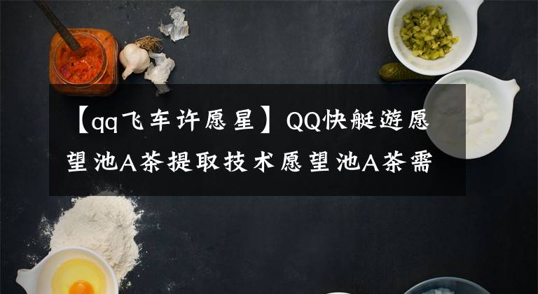 【qq飞车许愿星】QQ快艇游愿望池A茶提取技术愿望池A茶需要多少优惠券