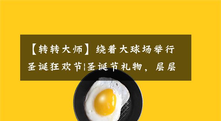 【转转大师】绕着大球场举行圣诞狂欢节|圣诞节礼物，层层吓了一跳。文章配图