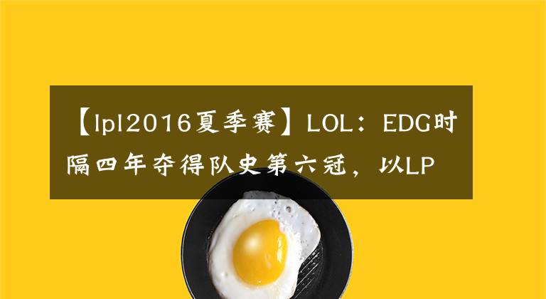 【lpl2016夏季赛】LOL：EDG时隔四年夺得队史第六冠，以LPL赛区一号种子身份出征S11