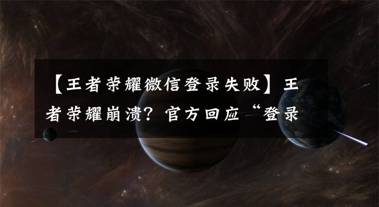 【王者荣耀微信登录失败】王者荣耀崩溃？官方回应“登录异常”:正在紧急处理