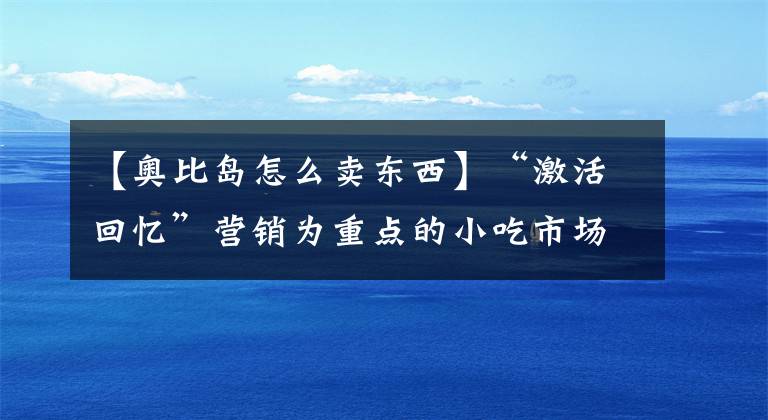 【奥比岛怎么卖东西】“激活回忆”营销为重点的小吃市场刮起了旋风