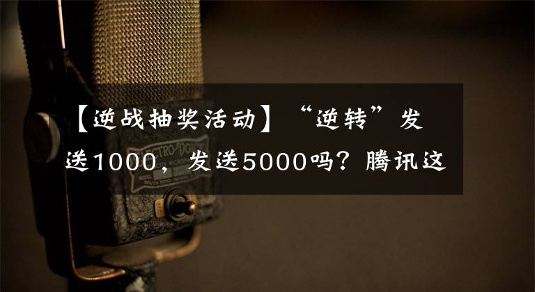 【逆战抽奖活动】“逆转”发送1000，发送5000吗？腾讯这次真是大红大紫文章配图