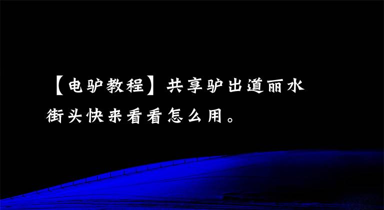 【电驴教程】共享驴出道丽水街头快来看看怎么用。