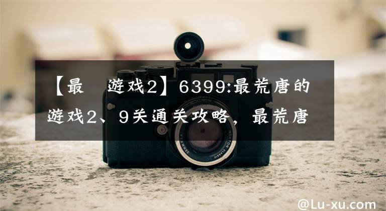 【最囧游戏2】6399:最荒唐的游戏2、9关通关攻略，最荒唐的游戏2、9关怎么过？