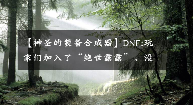 【神圣的装备合成器】DNF:玩家们加入了“绝世露露”。没有名字，60天后就消失了！