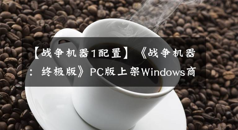 【战争机器1配置】《战争机器：终极版》PC版上架Windows商店