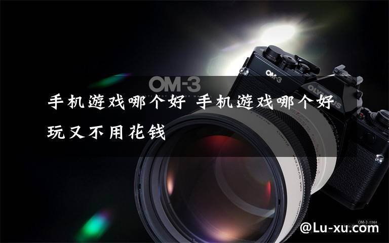 手机游戏哪个好 手机游戏哪个好玩又不用花钱