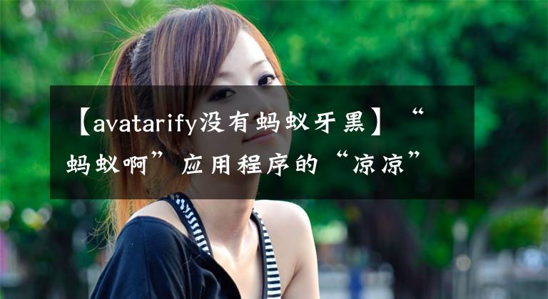 【avatarify没有蚂蚁牙黑】“蚂蚁啊”应用程序的“凉凉”相关商标正在升温。文章配图