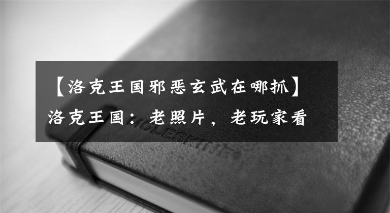 【洛克王国邪恶玄武在哪抓】洛克王国：老照片，老玩家看到你的回忆了吗？