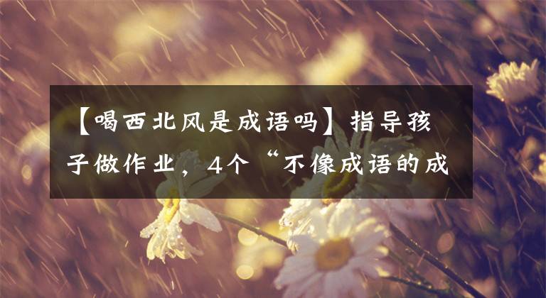 【喝西北风是成语吗】指导孩子做作业，4个“不像成语的成语”难倒了家长：大学白读了文章配图