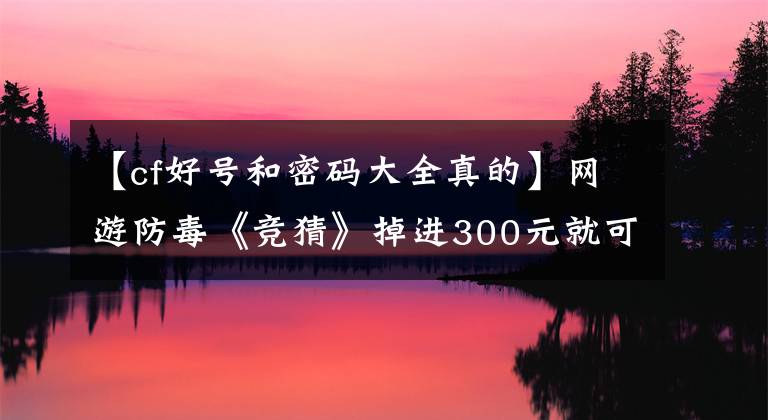 【cf好号和密码大全真的】网游防毒《竞猜》掉进300元就可以买成人游戏账号，马上买就玩？文章配图