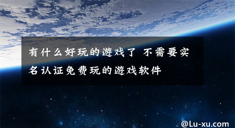 有什么好玩的游戏了 不需要实名认证免费玩的游戏软件