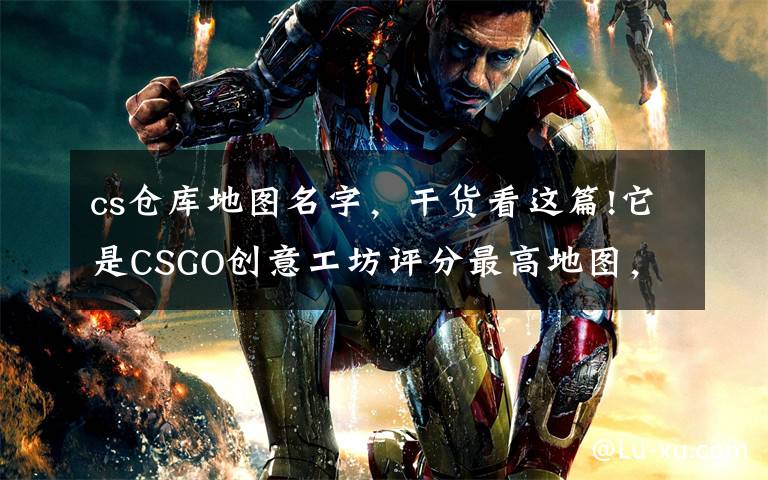 cs仓库地图名字，干货看这篇!它是CSGO创意工坊评分最高地图，未来最有希望加入官方竞技地图池文章配图