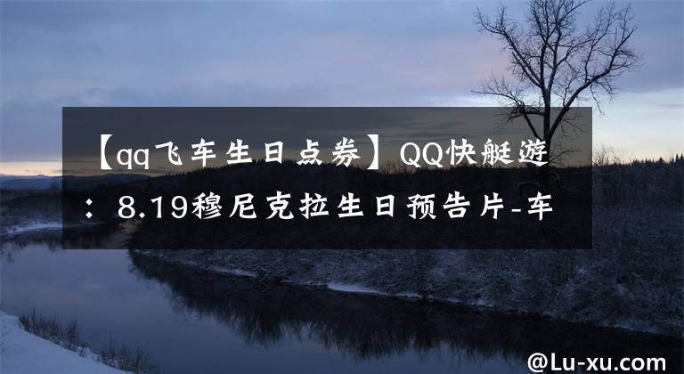 【qq飞车生日点券】QQ快艇游：8.19穆尼克拉生日预告片-车总爱聚在一起，不散。文章配图