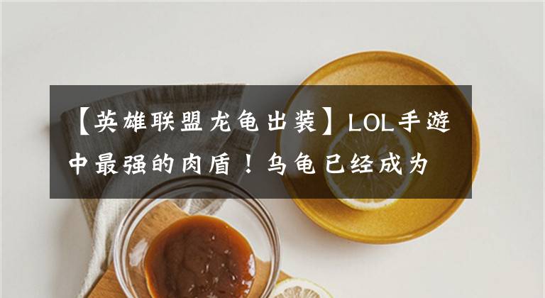 【英雄联盟龙龟出装】LOL手游中最强的肉盾！乌龟已经成为版本的儿子了吗？