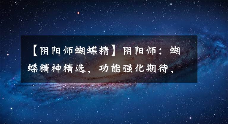 【阴阳师蝴蝶精】阴阳师：蝴蝶精神精选，功能强化期待，大国问答争霸文章配图