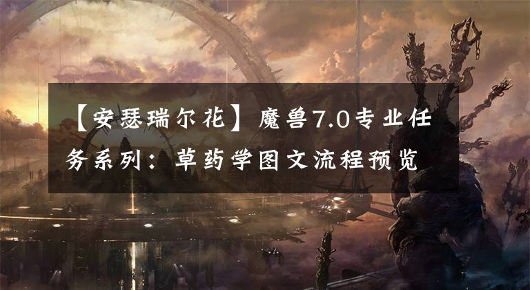 【安瑟瑞尔花】魔兽7.0专业任务系列：草药学图文流程预览