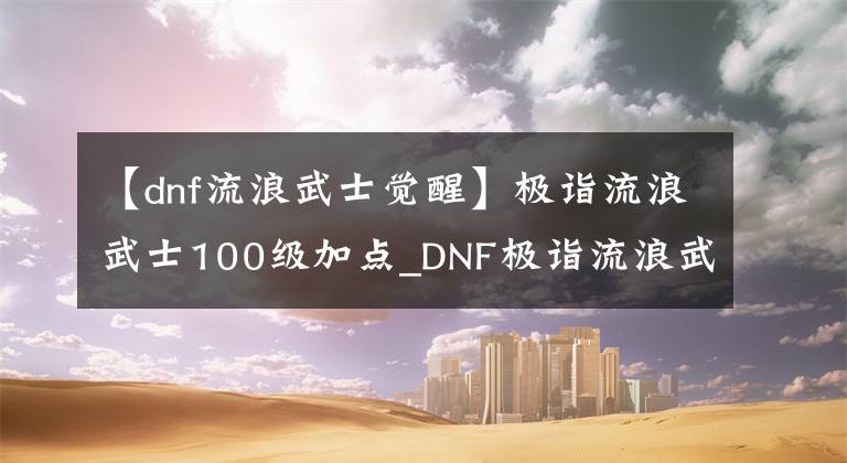 【dnf流浪武士觉醒】极诣流浪武士100级加点_DNF极诣流浪武士100级装备怎么搭配