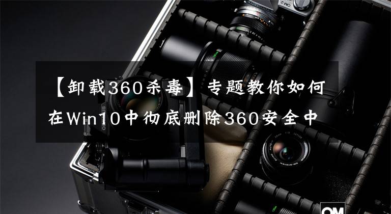 【卸载360杀毒】专题教你如何在Win10中彻底删除360安全中心