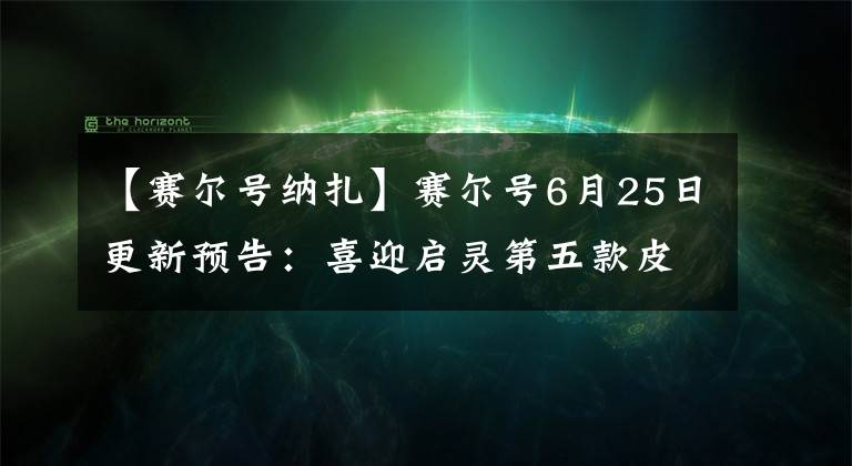 【赛尔号纳扎】赛尔号6月25日更新预告：喜迎启灵第五款皮肤，淘米亲女儿上线