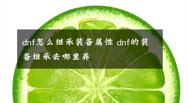 dnf怎么继承装备属性 dnf的装备继承去哪里弄