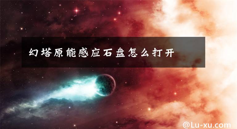 幻塔原能感应石盘怎么打开文章配图