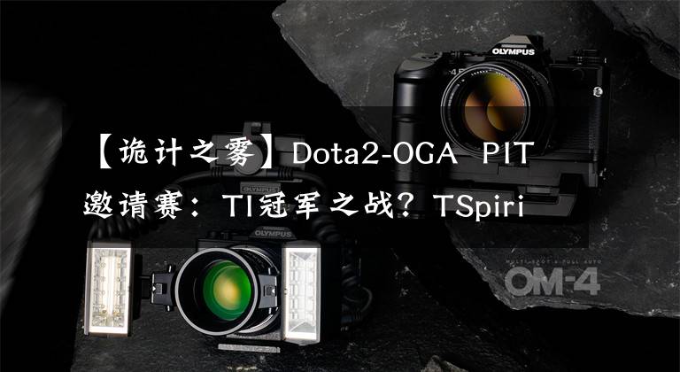 【诡计之雾】Dota2-OGA  PIT邀请赛：TI冠军之战？TSpirit横扫OG，成为话题