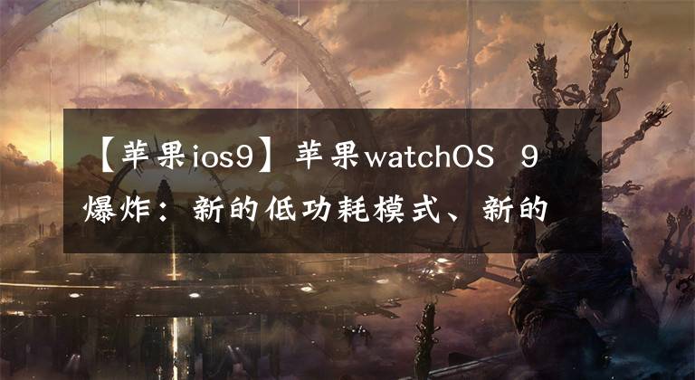 【苹果ios9】苹果watchOS  9爆炸：新的低功耗模式、新的拨号设计、新的健康功能