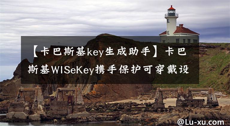 【卡巴斯基key生成助手】卡巴斯基WISeKey携手保护可穿戴设备安全