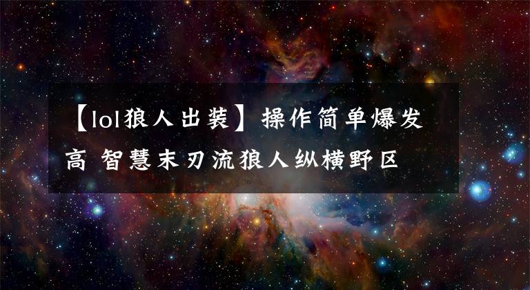 【lol狼人出装】操作简单爆发高 智慧末刃流狼人纵横野区文章配图