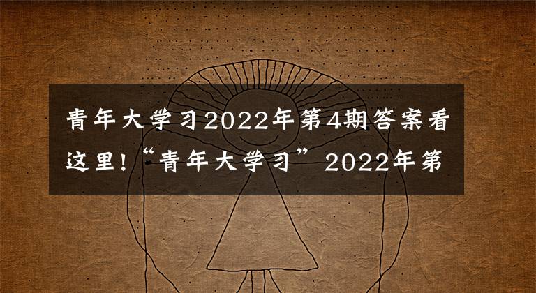 青年大学习2022年第4期答案看这里!“青年大学习”2022年第4期来啦！（附上期学习情况）