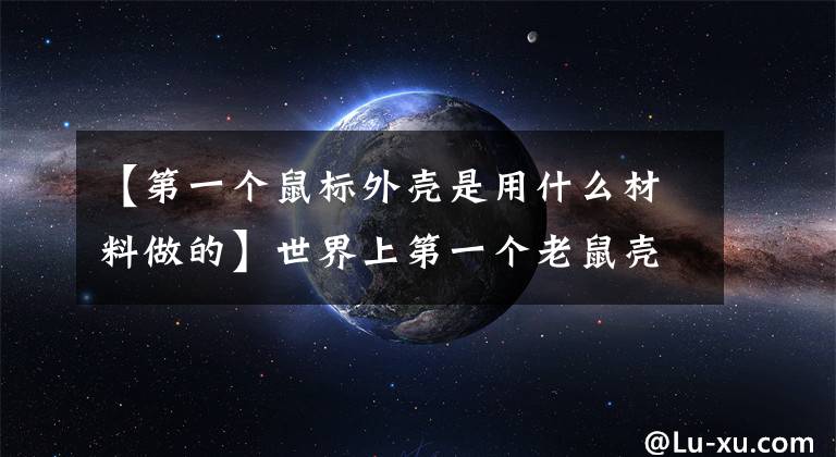 【第一个鼠标外壳是用什么材料做的】世界上第一个老鼠壳是用什么做的蚂蚁农场是今天的答案。