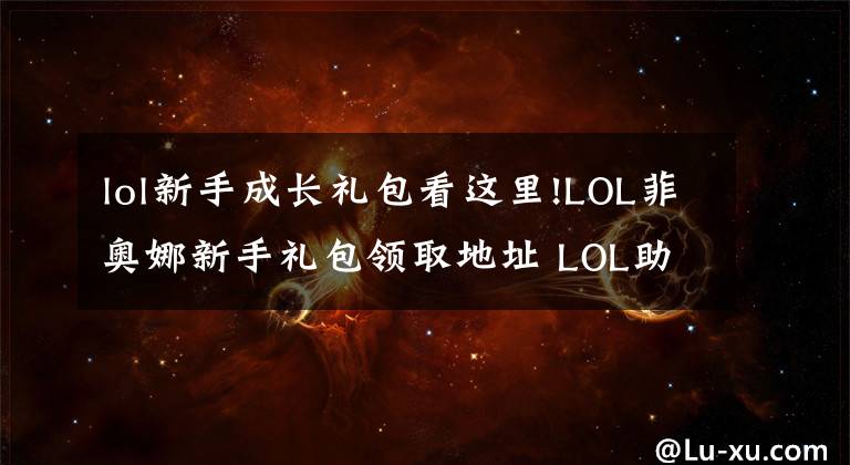 lol新手成长礼包看这里!LOL菲奥娜新手礼包领取地址 LOL助力成长礼包分析