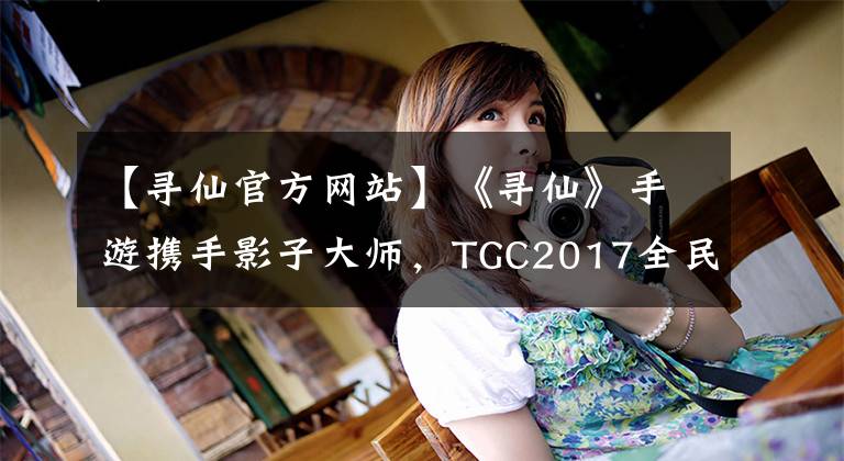 【寻仙官方网站】《寻仙》手游携手影子大师，TGC2017全民期待今年的大赛。