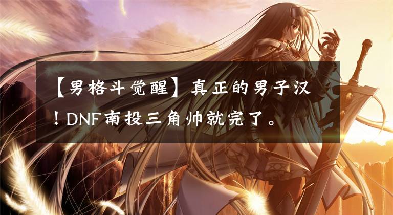 【男格斗觉醒】真正的男子汉！DNF南投三角帅就完了。文章配图