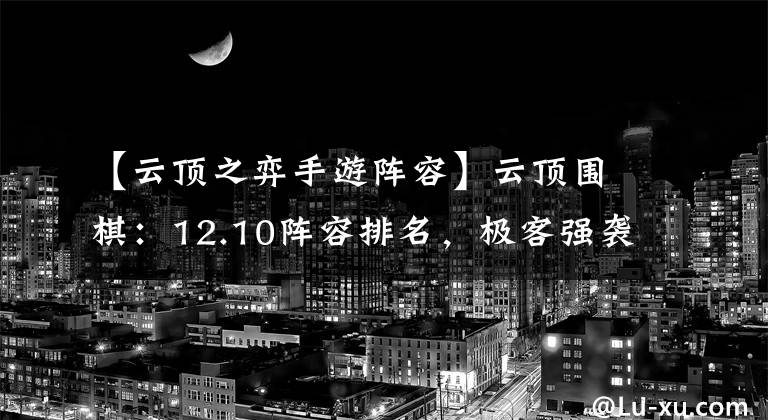【云顶之弈手游阵容】云顶围棋：12.10阵容排名，极客强袭回归，三巨头成为商店工具。文章配图
