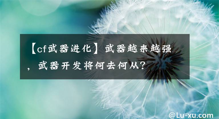 【cf武器进化】武器越来越强，武器开发将何去何从？文章配图