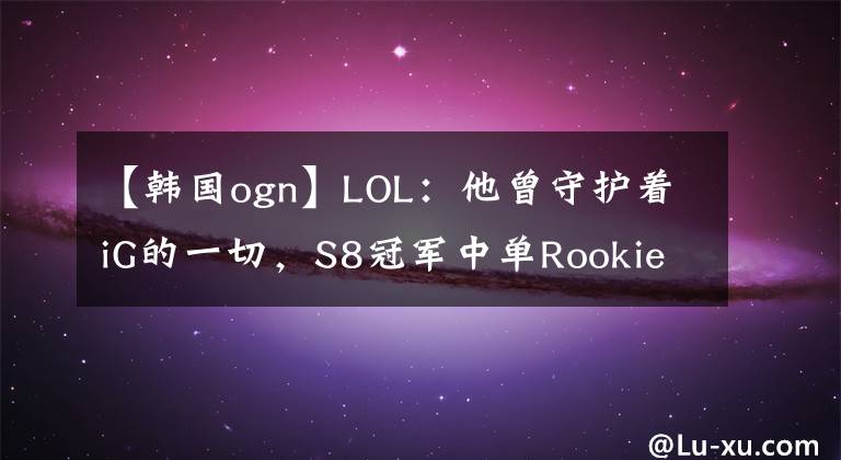 【韩国ogn】LOL：他曾守护着iG的一切，S8冠军中单Rookie宣布成为自由人