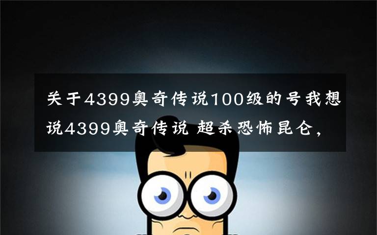 关于4399奥奇传说100级的号我想说4399奥奇传说 超杀恐怖昆仑，四连杀出手，女帝无力招架