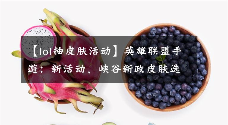 【lol抽皮肤活动】英雄联盟手游：新活动，峡谷新政皮肤选拔，檀香选手这波也真香文章配图